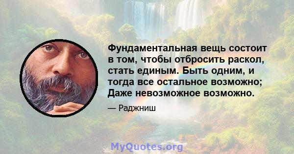 Фундаментальная вещь состоит в том, чтобы отбросить раскол, стать единым. Быть одним, и тогда все остальное возможно; Даже невозможное возможно.