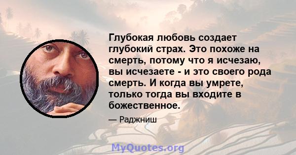 Глубокая любовь создает глубокий страх. Это похоже на смерть, потому что я исчезаю, вы исчезаете - и это своего рода смерть. И когда вы умрете, только тогда вы входите в божественное.