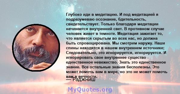 Глубоко иди в медитацию. И под медитацией я подразумеваю осознание, бдительность, свидетельствует. Только благодаря медитации начинается внутренний свет. В противном случае человек живет в темноте. Медитация зажигает