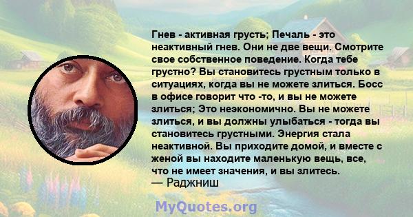 Гнев - активная грусть; Печаль - это неактивный гнев. Они не две вещи. Смотрите свое собственное поведение. Когда тебе грустно? Вы становитесь грустным только в ситуациях, когда вы не можете злиться. Босс в офисе