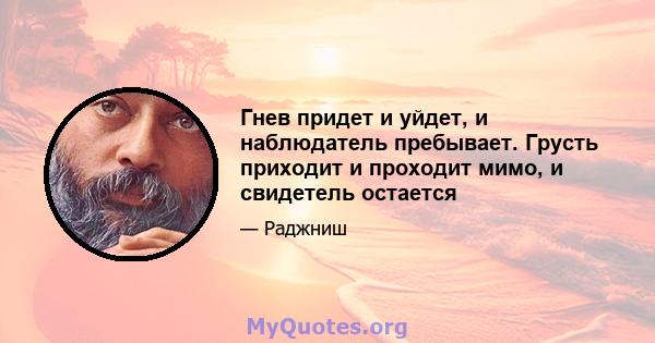 Гнев придет и уйдет, и наблюдатель пребывает. Грусть приходит и проходит мимо, и свидетель остается