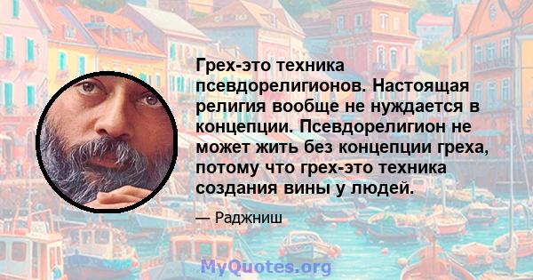 Грех-это техника псевдорелигионов. Настоящая религия вообще не нуждается в концепции. Псевдорелигион не может жить без концепции греха, потому что грех-это техника создания вины у людей.