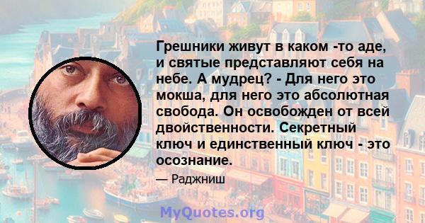 Грешники живут в каком -то аде, и святые представляют себя на небе. А мудрец? - Для него это мокша, для него это абсолютная свобода. Он освобожден от всей двойственности. Секретный ключ и единственный ключ - это