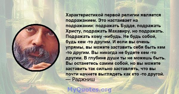 Характеристикой первой религии является подражанием. Это настаивает на подражании: подражать Будде, подражать Христу, подражать Махавиру, но подражать. Подражать кому -нибудь. Не будь собой, будь кем -то другим. И если