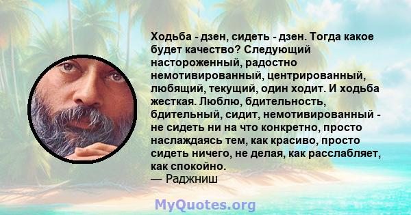 Ходьба - дзен, сидеть - дзен. Тогда какое будет качество? Следующий настороженный, радостно немотивированный, центрированный, любящий, текущий, один ходит. И ходьба жесткая. Люблю, бдительность, бдительный, сидит,