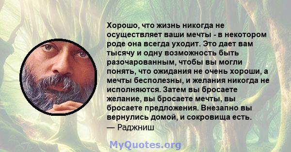 Хорошо, что жизнь никогда не осуществляет ваши мечты - в некотором роде она всегда уходит. Это дает вам тысячу и одну возможность быть разочарованным, чтобы вы могли понять, что ожидания не очень хороши, а мечты