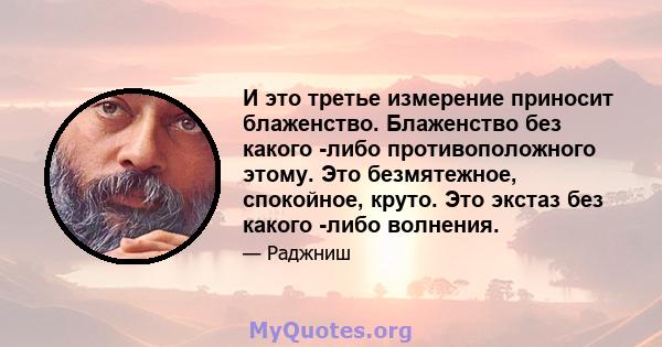 И это третье измерение приносит блаженство. Блаженство без какого -либо противоположного этому. Это безмятежное, спокойное, круто. Это экстаз без какого -либо волнения.