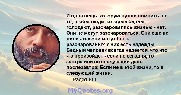 И одна вещь, которую нужно помнить: не то, чтобы люди, которые бедны, голодают, разочаровались жизнью - нет. Они не могут разочароваться. Они еще не жили - как они могут быть разочарованы? У них есть надежды. Бедный