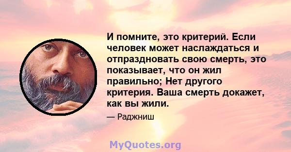 И помните, это критерий. Если человек может наслаждаться и отпраздновать свою смерть, это показывает, что он жил правильно; Нет другого критерия. Ваша смерть докажет, как вы жили.