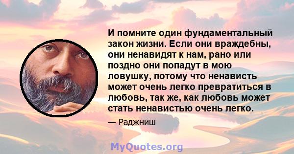 И помните один фундаментальный закон жизни. Если они враждебны, они ненавидят к нам, рано или поздно они попадут в мою ловушку, потому что ненависть может очень легко превратиться в любовь, так же, как любовь может