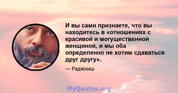 И вы сами признаете, что вы находитесь в «отношениях с красивой и могущественной женщиной, и мы оба определенно не хотим сдаваться друг другу».