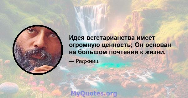 Идея вегетарианства имеет огромную ценность; Он основан на большом почтении к жизни.