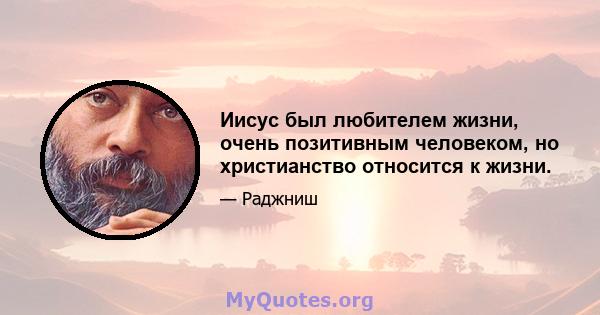 Иисус был любителем жизни, очень позитивным человеком, но христианство относится к жизни.