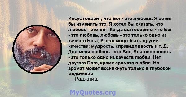 Иисус говорит, что Бог - это любовь. Я хотел бы изменить это. Я хотел бы сказать, что любовь - это Бог. Когда вы говорите, что Бог - это любовь, любовь - это только одно из качеств Бога; У него могут быть другие