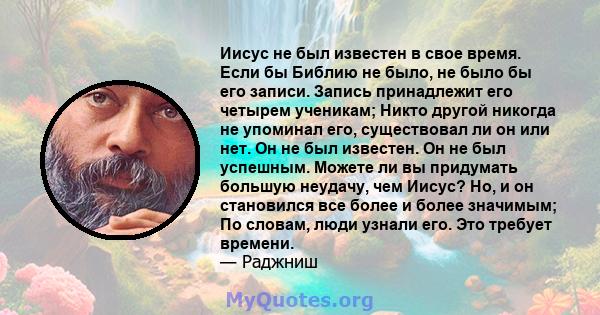 Иисус не был известен в свое время. Если бы Библию не было, не было бы его записи. Запись принадлежит его четырем ученикам; Никто другой никогда не упоминал его, существовал ли он или нет. Он не был известен. Он не был