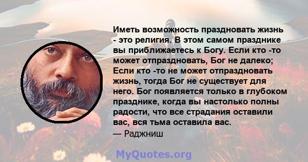 Иметь возможность праздновать жизнь - это религия. В этом самом празднике вы приближаетесь к Богу. Если кто -то может отпраздновать, Бог не далеко; Если кто -то не может отпраздновать жизнь, тогда Бог не существует для