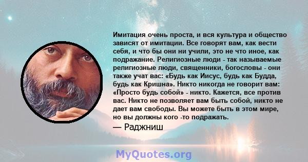 Имитация очень проста, и вся культура и общество зависят от имитации. Все говорят вам, как вести себя, и что бы они ни учили, это не что иное, как подражание. Религиозные люди - так называемые религиозные люди,