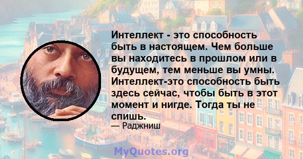 Интеллект - это способность быть в настоящем. Чем больше вы находитесь в прошлом или в будущем, тем меньше вы умны. Интеллект-это способность быть здесь сейчас, чтобы быть в этот момент и нигде. Тогда ты не спишь.