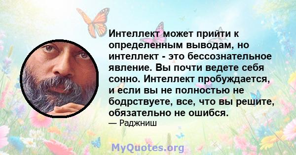 Интеллект может прийти к определенным выводам, но интеллект - это бессознательное явление. Вы почти ведете себя сонно. Интеллект пробуждается, и если вы не полностью не бодрствуете, все, что вы решите, обязательно не