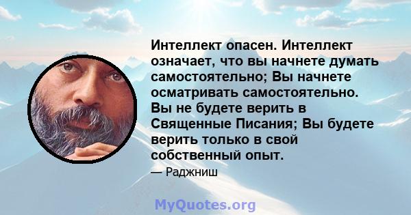 Интеллект опасен. Интеллект означает, что вы начнете думать самостоятельно; Вы начнете осматривать самостоятельно. Вы не будете верить в Священные Писания; Вы будете верить только в свой собственный опыт.