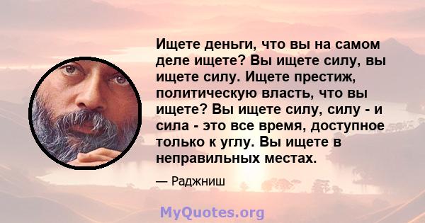 Ищете деньги, что вы на самом деле ищете? Вы ищете силу, вы ищете силу. Ищете престиж, политическую власть, что вы ищете? Вы ищете силу, силу - и сила - это все время, доступное только к углу. Вы ищете в неправильных