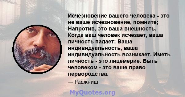 Исчезновение вашего человека - это не ваше исчезновение, помните; Напротив, это ваша внешность. Когда ваш человек исчезает, ваша личность падает; Ваша индивидуальность, ваша индивидуальность возникает. Иметь личность -