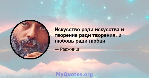 Искусство ради искусства и творение ради творения, и любовь ради любви