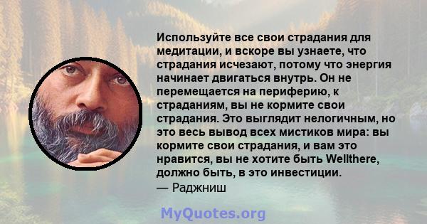 Используйте все свои страдания для медитации, и вскоре вы узнаете, что страдания исчезают, потому что энергия начинает двигаться внутрь. Он не перемещается на периферию, к страданиям, вы не кормите свои страдания. Это