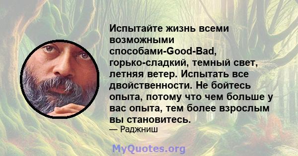 Испытайте жизнь всеми возможными способами-Good-Bad, горько-сладкий, темный свет, летняя ветер. Испытать все двойственности. Не бойтесь опыта, потому что чем больше у вас опыта, тем более взрослым вы становитесь.