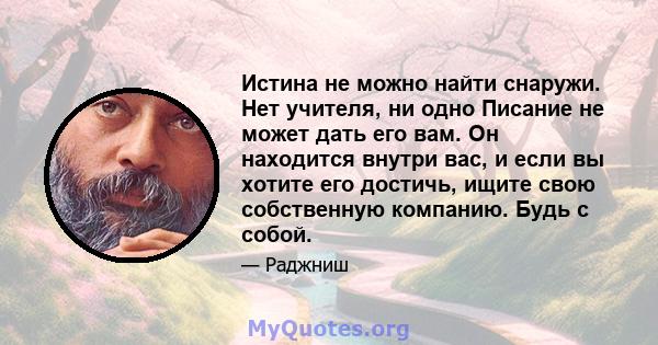 Истина не можно найти снаружи. Нет учителя, ни одно Писание не может дать его вам. Он находится внутри вас, и если вы хотите его достичь, ищите свою собственную компанию. Будь с собой.