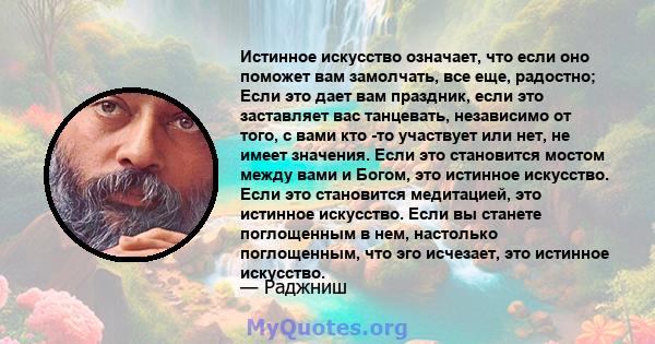 Истинное искусство означает, что если оно поможет вам замолчать, все еще, радостно; Если это дает вам праздник, если это заставляет вас танцевать, независимо от того, с вами кто -то участвует или нет, не имеет значения. 