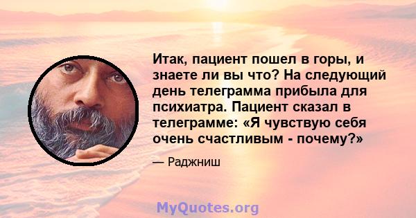 Итак, пациент пошел в горы, и знаете ли вы что? На следующий день телеграмма прибыла для психиатра. Пациент сказал в телеграмме: «Я чувствую себя очень счастливым - почему?»