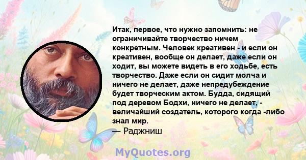 Итак, первое, что нужно запомнить: не ограничивайте творчество ничем конкретным. Человек креативен - и если он креативен, вообще он делает, даже если он ходит, вы можете видеть в его ходьбе, есть творчество. Даже если