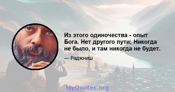 Из этого одиночества - опыт Бога. Нет другого пути; Никогда не было, и там никогда не будет.