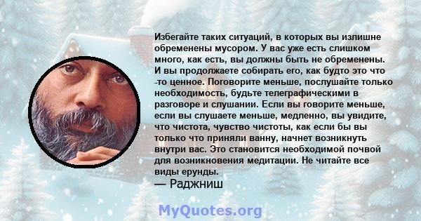 Избегайте таких ситуаций, в которых вы излишне обременены мусором. У вас уже есть слишком много, как есть, вы должны быть не обременены. И вы продолжаете собирать его, как будто это что -то ценное. Поговорите меньше,