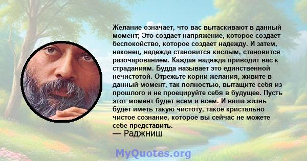 Желание означает, что вас вытаскивают в данный момент; Это создает напряжение, которое создает беспокойство, которое создает надежду. И затем, наконец, надежда становится кислым, становится разочарованием. Каждая