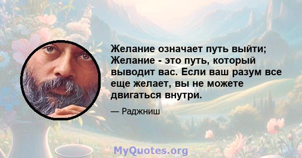 Желание означает путь выйти; Желание - это путь, который выводит вас. Если ваш разум все еще желает, вы не можете двигаться внутри.