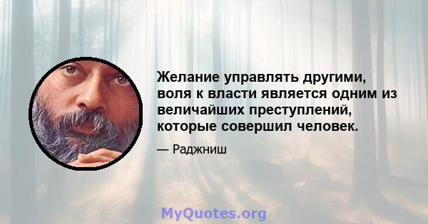 Желание управлять другими, воля к власти является одним из величайших преступлений, которые совершил человек.