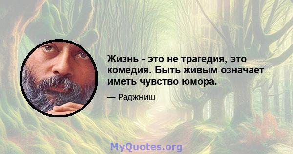 Жизнь - это не трагедия, это комедия. Быть живым означает иметь чувство юмора.