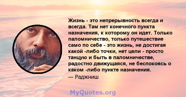 Жизнь - это непрерывность всегда и всегда. Там нет конечного пункта назначения, к которому он идет. Только паломничество, только путешествие само по себе - это жизнь, не достигая какой -либо точки, нет цели - просто