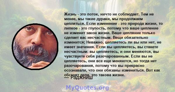 Жизнь - это поток, ничто не соблюдает. Тем не менее, мы такие дураки, мы продолжаем цепляться. Если изменение - это природа жизни, то липкое - это глупость, потому что ваше цепление не изменит закон жизни. Ваше цепляние 