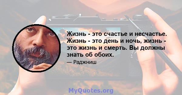 Жизнь - это счастье и несчастье. Жизнь - это день и ночь, жизнь - это жизнь и смерть. Вы должны знать об обоих.