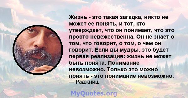 Жизнь - это такая загадка, никто не может ее понять, и тот, кто утверждает, что он понимает, что это просто невежественна. Он не знает о том, что говорит, о том, о чем он говорит. Если вы мудры, это будет первая