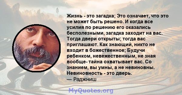 Жизнь - это загадка; Это означает, что это не может быть решено. И когда все усилия по решению его оказались бесполезными, загадка заходит на вас. Тогда двери открыты; тогда вас приглашают. Как знающий, никто не входит