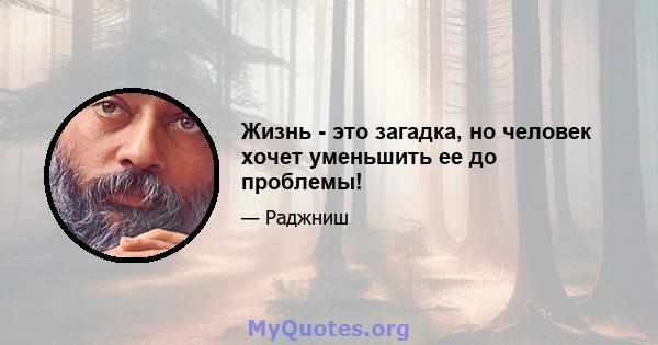 Жизнь - это загадка, но человек хочет уменьшить ее до проблемы!