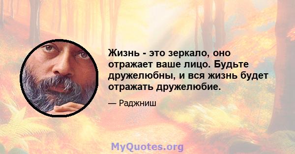 Жизнь - это зеркало, оно отражает ваше лицо. Будьте дружелюбны, и вся жизнь будет отражать дружелюбие.