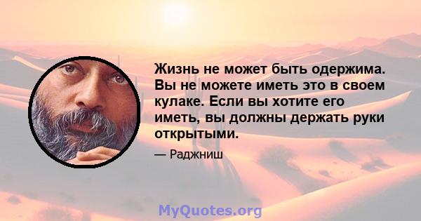 Жизнь не может быть одержима. Вы не можете иметь это в своем кулаке. Если вы хотите его иметь, вы должны держать руки открытыми.