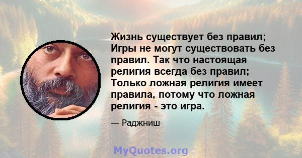 Жизнь существует без правил; Игры не могут существовать без правил. Так что настоящая религия всегда без правил; Только ложная религия имеет правила, потому что ложная религия - это игра.