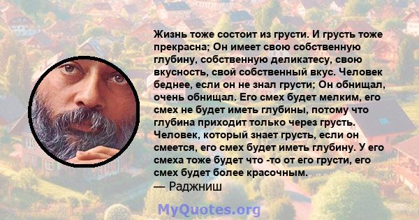 Жизнь тоже состоит из грусти. И грусть тоже прекрасна; Он имеет свою собственную глубину, собственную деликатесу, свою вкусность, свой собственный вкус. Человек беднее, если он не знал грусти; Он обнищал, очень обнищал. 