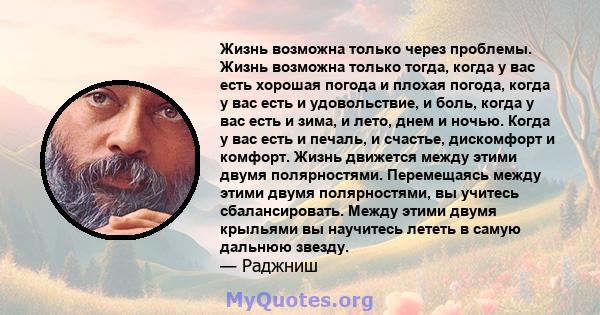 Жизнь возможна только через проблемы. Жизнь возможна только тогда, когда у вас есть хорошая погода и плохая погода, когда у вас есть и удовольствие, и боль, когда у вас есть и зима, и лето, днем ​​и ночью. Когда у вас